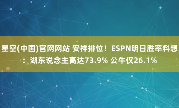 星空(中国)官网网站 安祥排位！ESPN明日胜率料想：湖东说念主高达73.9% 公牛仅26.1%