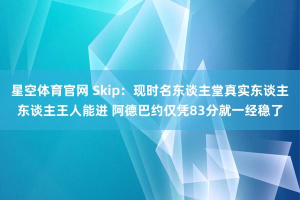 星空体育官网 Skip：现时名东谈主堂真实东谈主东谈主王人能进 阿德巴约仅凭83分就一经稳了
