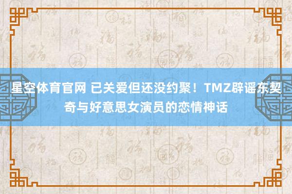 星空体育官网 已关爱但还没约聚！TMZ辟谣东契奇与好意思女演员的恋情神话
