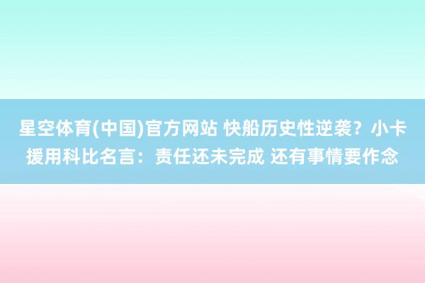 星空体育(中国)官方网站 快船历史性逆袭？小卡援用科比名言：责任还未完成 还有事情要作念