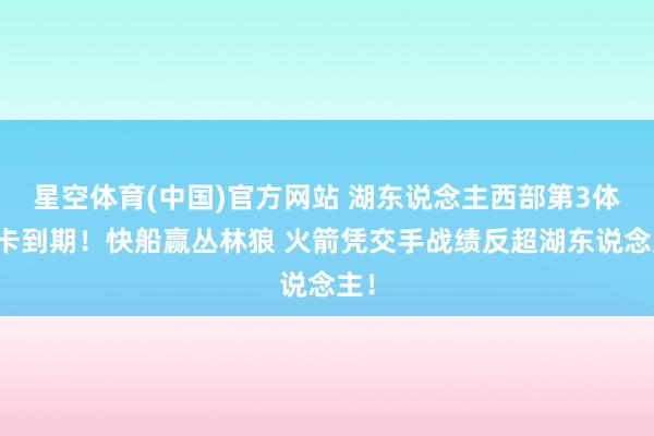 星空体育(中国)官方网站 湖东说念主西部第3体验卡到期！快船赢丛林狼 火箭凭交手战绩反超湖东说念主！
