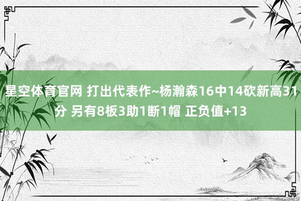 星空体育官网 打出代表作~杨瀚森16中14砍新高31分 另有8板3助1断1帽 正负值+13