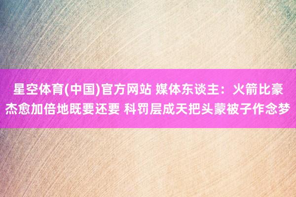星空体育(中国)官方网站 媒体东谈主：火箭比豪杰愈加倍地既要还要 科罚层成天把头蒙被子作念梦