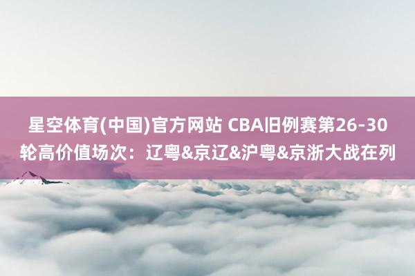 星空体育(中国)官方网站 CBA旧例赛第26-30轮高价值场次：辽粤&京辽&沪粤&京浙大战在列