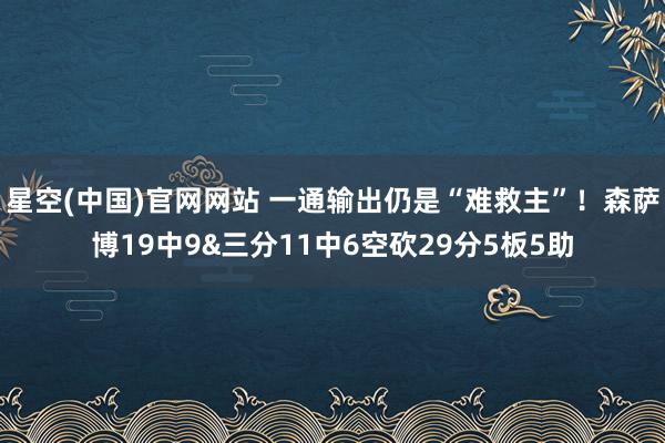 星空(中国)官网网站 一通输出仍是“难救主”！森萨博19中9&三分11中6空砍29分5板5助