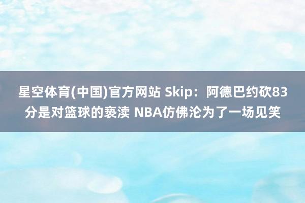 星空体育(中国)官方网站 Skip：阿德巴约砍83分是对篮球的亵渎 NBA仿佛沦为了一场见笑