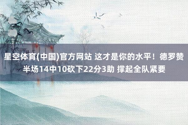 星空体育(中国)官方网站 这才是你的水平！德罗赞半场14中10砍下22分3助 撑起全队紧要