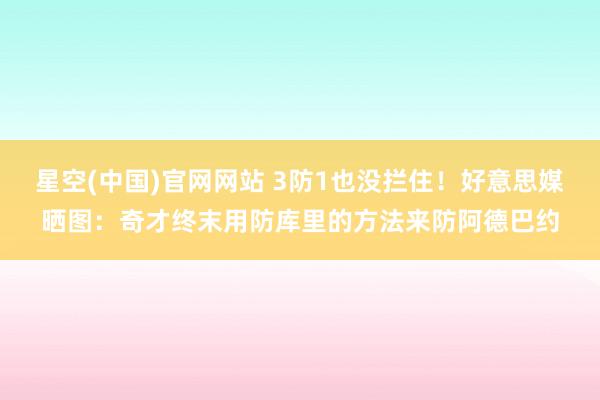 星空(中国)官网网站 3防1也没拦住！好意思媒晒图：奇才终末用防库里的方法来防阿德巴约