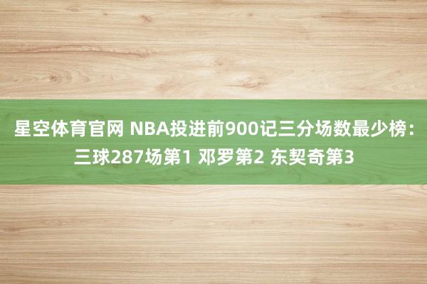 星空体育官网 NBA投进前900记三分场数最少榜：三球287场第1 邓罗第2 东契奇第3