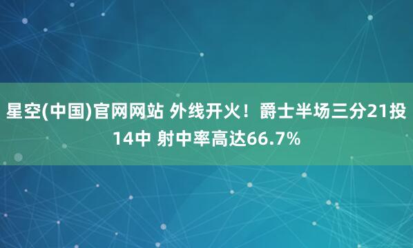 星空(中国)官网网站 外线开火！爵士半场三分21投14中 射中率高达66.7%