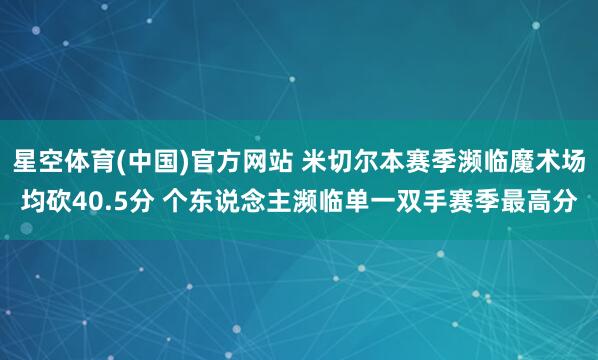 星空体育(中国)官方网站 米切尔本赛季濒临魔术场均砍40.5分 个东说念主濒临单一双手赛季最高分