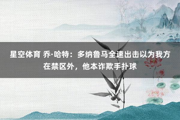 星空体育 乔·哈特：多纳鲁马全速出击以为我方在禁区外，他本诈欺手扑球