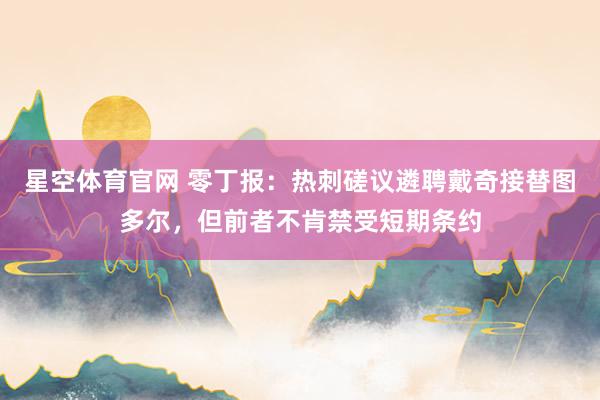 星空体育官网 零丁报：热刺磋议遴聘戴奇接替图多尔，但前者不肯禁受短期条约