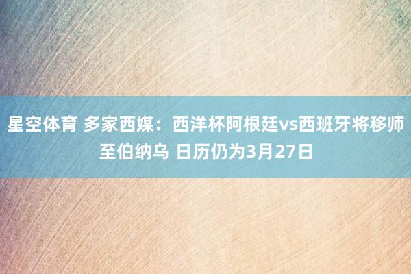 星空体育 多家西媒：西洋杯阿根廷vs西班牙将移师至伯纳乌 日历仍为3月27日