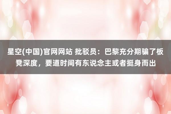星空(中国)官网网站 批驳员：巴黎充分期骗了板凳深度，要道时间有东说念主或者挺身而出