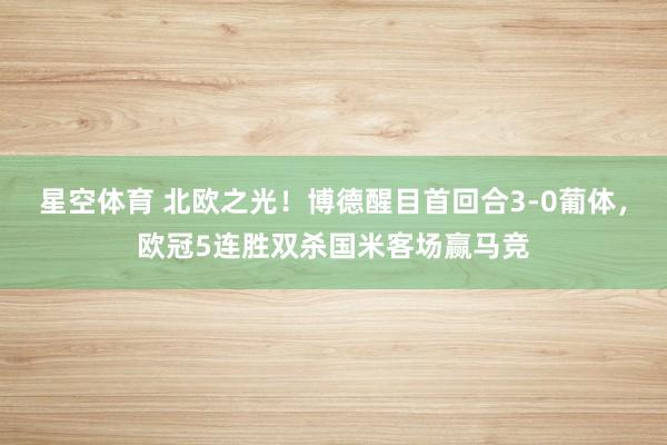星空体育 北欧之光！博德醒目首回合3-0葡体，欧冠5连胜双杀国米客场赢马竞