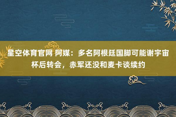 星空体育官网 阿媒：多名阿根廷国脚可能谢宇宙杯后转会，赤军还没和麦卡谈续约