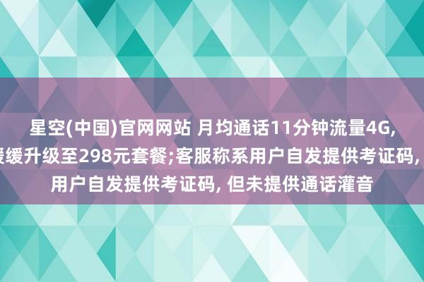 星空(中国)官网网站 月均通话11分钟流量4G， 老东说念主却被缓缓升级至298元套餐;客服称系用户自发提供考证码， 但未提供通话灌音