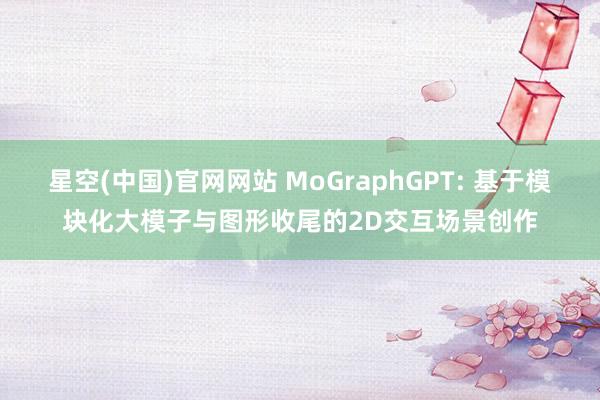 星空(中国)官网网站 MoGraphGPT: 基于模块化大模子与图形收尾的2D交互场景创作