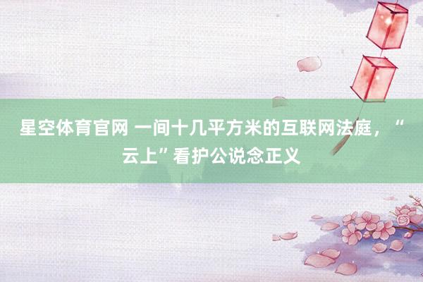 星空体育官网 一间十几平方米的互联网法庭，“云上”看护公说念正义