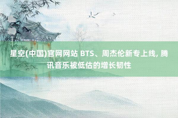 星空(中国)官网网站 BTS、周杰伦新专上线， 腾讯音乐被低估的增长韧性