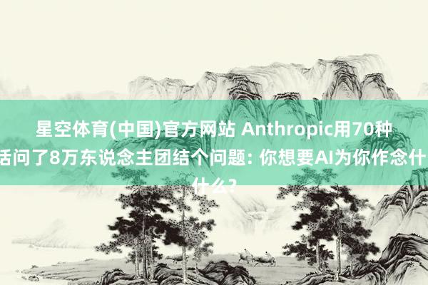 星空体育(中国)官方网站 Anthropic用70种谈话问了8万东说念主团结个问题: 你想要AI为你作念什么?