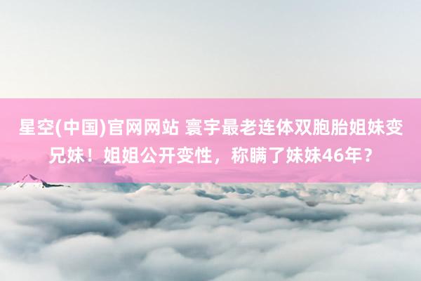 星空(中国)官网网站 寰宇最老连体双胞胎姐妹变兄妹！姐姐公开变性，称瞒了妹妹46年？