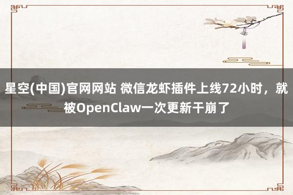 星空(中国)官网网站 微信龙虾插件上线72小时，就被OpenClaw一次更新干崩了