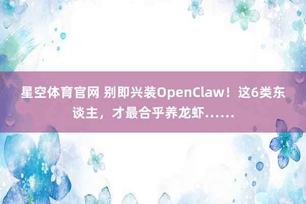 星空体育官网 别即兴装OpenClaw！这6类东谈主，才最合乎养龙虾……