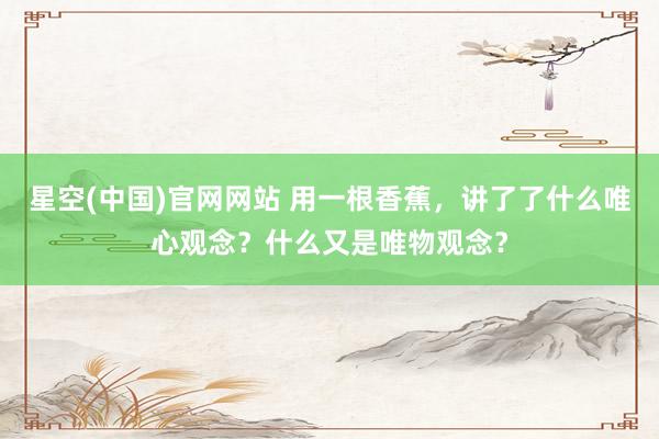 星空(中国)官网网站 用一根香蕉，讲了了什么唯心观念？什么又是唯物观念？