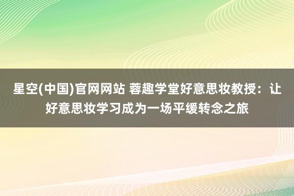 星空(中国)官网网站 蓉趣学堂好意思妆教授：让好意思妆学习成为一场平缓转念之旅
