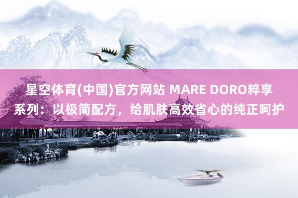 星空体育(中国)官方网站 MARE DORO粹享系列：以极简配方，给肌肤高效省心的纯正呵护