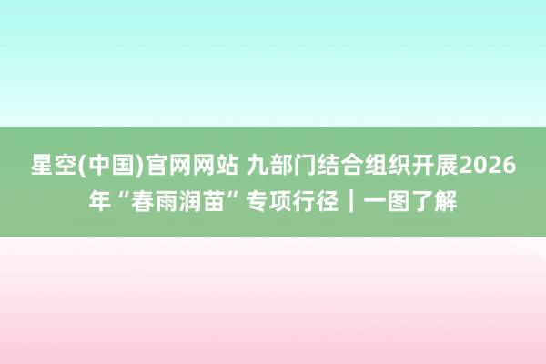星空(中国)官网网站 九部门结合组织开展2026年“春雨润苗”专项行径｜一图了解