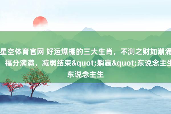 星空体育官网 好运爆棚的三大生肖，不测之财如潮涌，福分满满，减弱结束"躺赢"东说念主生