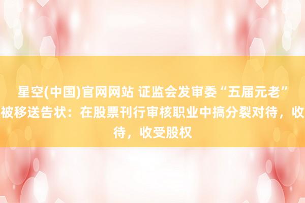 星空(中国)官网网站 证监会发审委“五届元老”郭旭东被移送告状：在股票刊行审核职业中搞分裂对待，收受股权