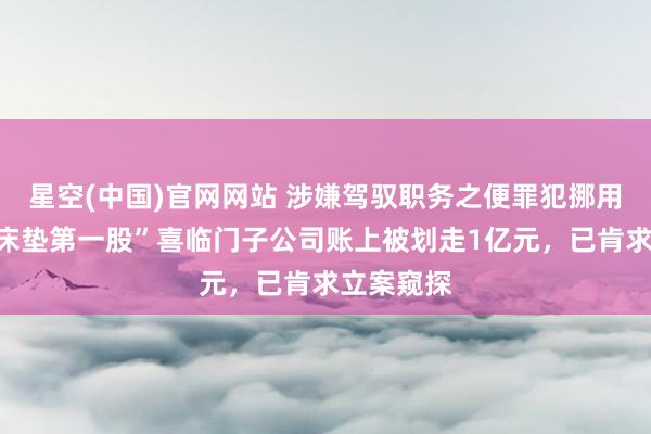 星空(中国)官网网站 涉嫌驾驭职务之便罪犯挪用！“中国床垫第一股”喜临门子公司账上被划走1亿元，已肯求立案窥探