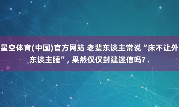 星空体育(中国)官方网站 老辈东谈主常说“床不让外东谈主睡”， 果然仅仅封建迷信吗? .