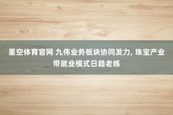 星空体育官网 九伟业务板块协同发力， 珠宝产业带就业模式日趋老练