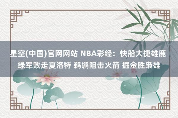 星空(中国)官网网站 NBA彩经：快船大捷雄鹿 绿军败走夏洛特 鹈鹕阻击火箭 掘金胜枭雄
