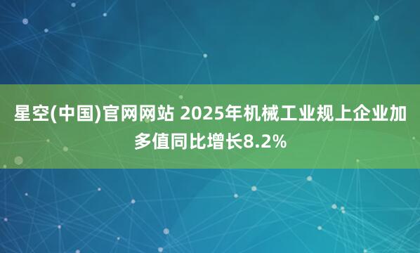 星空(中国)官网网站 2025年机械工业规上企业加多值同比增长8.2%