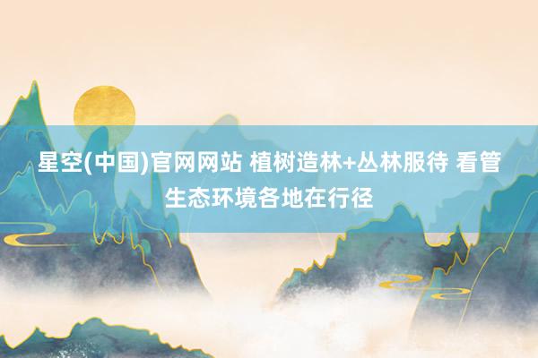 星空(中国)官网网站 植树造林+丛林服待 看管生态环境各地在行径