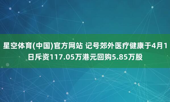 星空体育(中国)官方网站 记号郊外医疗健康于4月1日斥资117.05万港元回购5.85万股