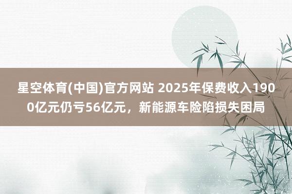 星空体育(中国)官方网站 2025年保费收入1900亿元仍亏56亿元，新能源车险陷损失困局