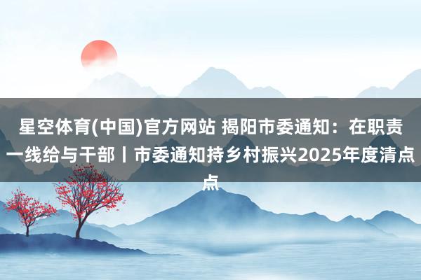 星空体育(中国)官方网站 揭阳市委通知：在职责一线给与干部丨市委通知持乡村振兴2025年度清点