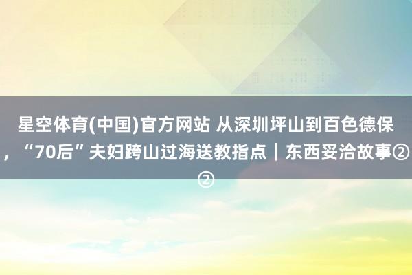 星空体育(中国)官方网站 从深圳坪山到百色德保，“70后”夫妇跨山过海送教指点｜东西妥洽故事②