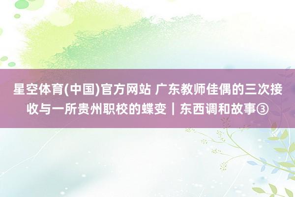 星空体育(中国)官方网站 广东教师佳偶的三次接收与一所贵州职校的蝶变｜东西调和故事③
