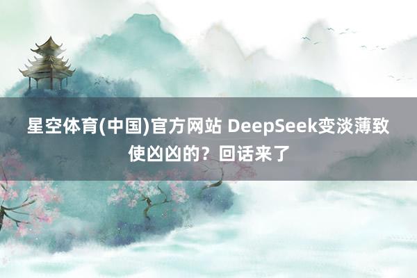 星空体育(中国)官方网站 DeepSeek变淡薄致使凶凶的？回话来了