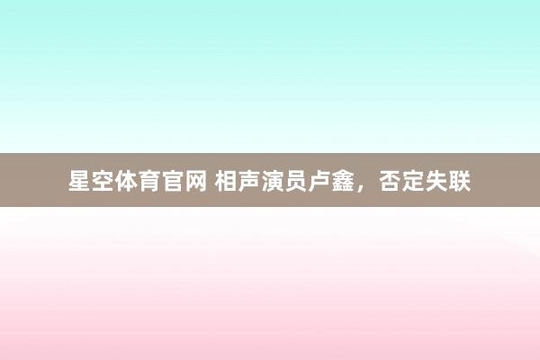 星空体育官网 相声演员卢鑫，否定失联