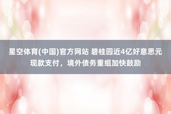 星空体育(中国)官方网站 碧桂园近4亿好意思元现款支付，境外债务重组加快鼓励
