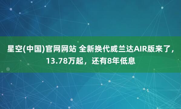 星空(中国)官网网站 全新换代威兰达AIR版来了，13.78万起，还有8年低息
